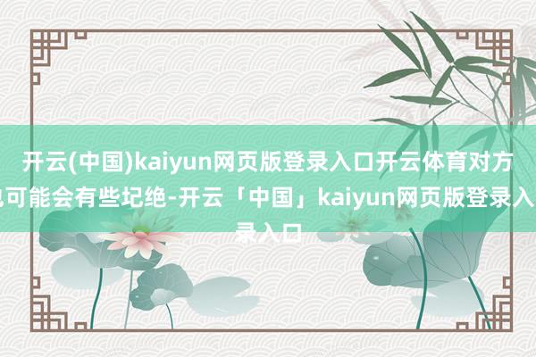 开云(中国)kaiyun网页版登录入口开云体育对方也可能会有些圮绝-开云「中国」kaiyun网页版登录入口