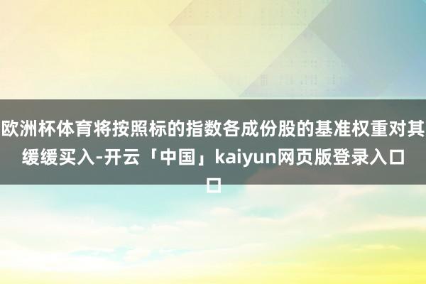 欧洲杯体育将按照标的指数各成份股的基准权重对其缓缓买入-开云「中国」kaiyun网页版登录入口