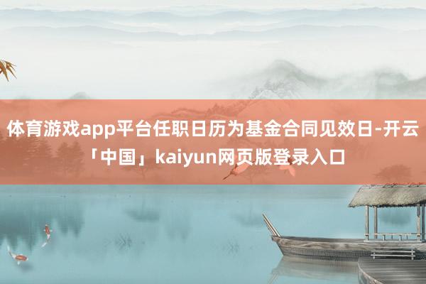 体育游戏app平台任职日历为基金合同见效日-开云「中国」kaiyun网页版登录入口
