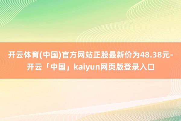 开云体育(中国)官方网站正股最新价为48.38元-开云「中国」kaiyun网页版登录入口