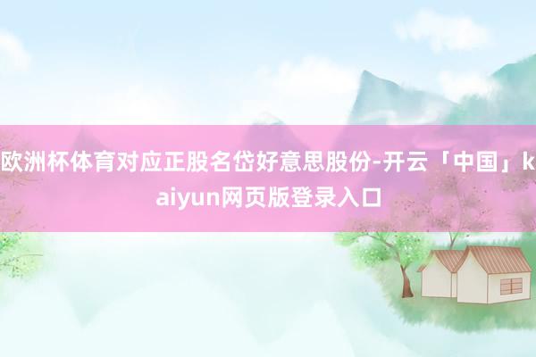 欧洲杯体育对应正股名岱好意思股份-开云「中国」kaiyun网页版登录入口