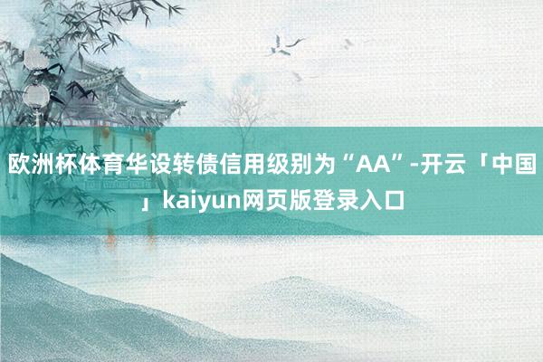 欧洲杯体育华设转债信用级别为“AA”-开云「中国」kaiyun网页版登录入口