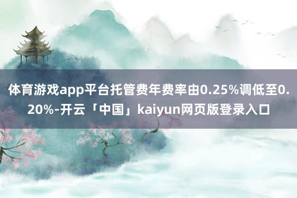 体育游戏app平台托管费年费率由0.25%调低至0.20%-开云「中国」kaiyun网页版登录入口