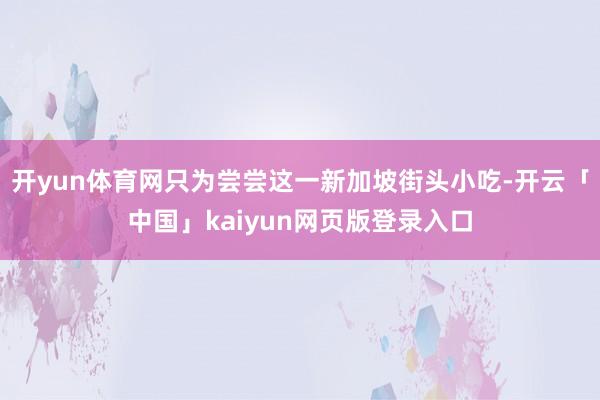 开yun体育网只为尝尝这一新加坡街头小吃-开云「中国」kaiyun网页版登录入口