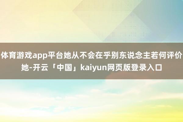 体育游戏app平台她从不会在乎别东说念主若何评价她-开云「中国」kaiyun网页版登录入口