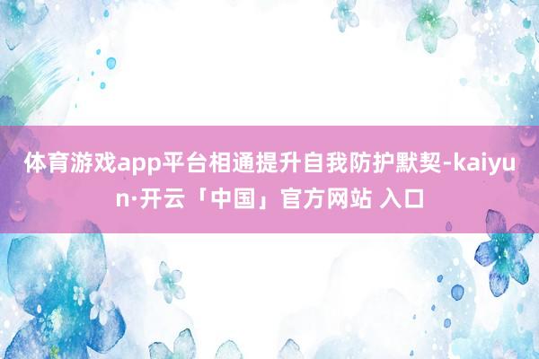 体育游戏app平台相通提升自我防护默契-kaiyun·开云「中国」官方网站 入口