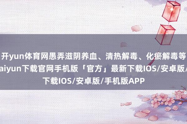 开yun体育网愚弄滋阴养血、清热解毒、化瘀解毒等中药-开云kaiyun下载官网手机版「官方」最新下载