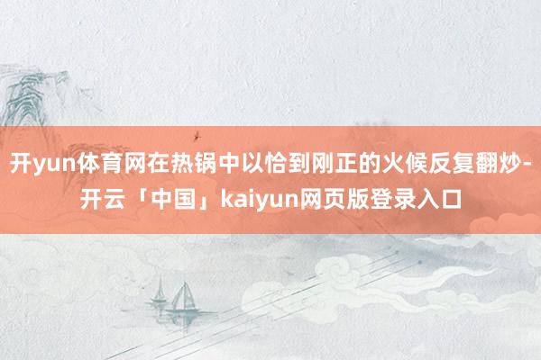 开yun体育网在热锅中以恰到刚正的火候反复翻炒-开云「中国」kaiyun网页版登录入口