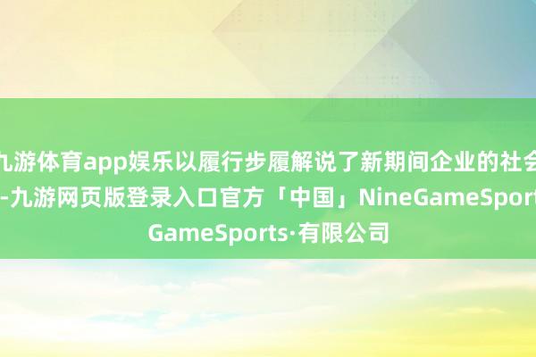 九游体育app娱乐以履行步履解说了新期间企业的社会背负与担当-九游网页版登录入口官方「中国」Nine