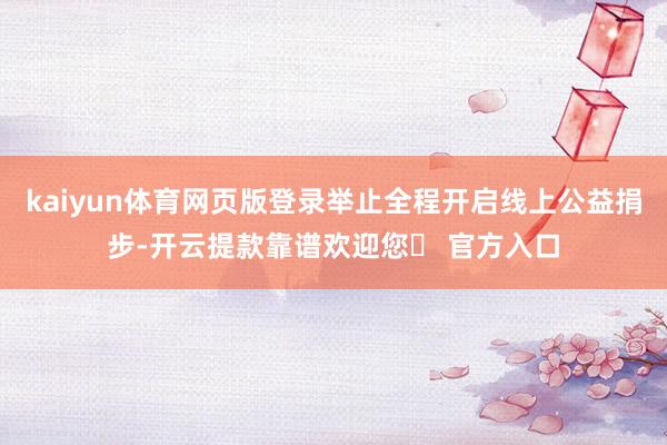 kaiyun体育网页版登录举止全程开启线上公益捐步-开云提款靠谱欢迎您✅ 官方入口