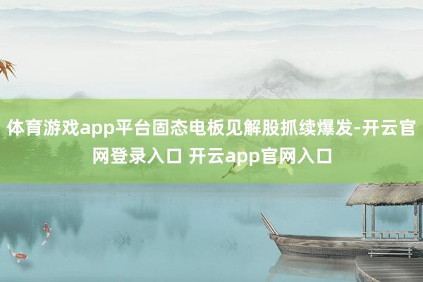 体育游戏app平台固态电板见解股抓续爆发-开云官网登录入口 开云app官网入口
