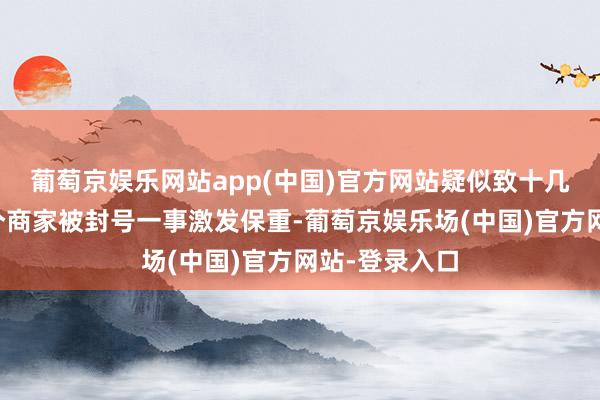 葡萄京娱乐网站app(中国)官方网站疑似致十几个骑手和几个商家被封号一事激发保重-葡萄京娱乐场(中国
