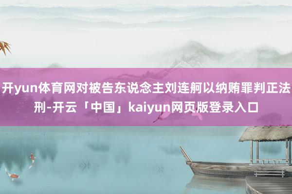 开yun体育网对被告东说念主刘连舸以纳贿罪判正法刑-开云「中国」kaiyun网页版登录入口
