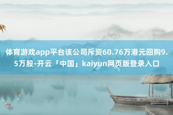 体育游戏app平台该公司斥资60.76万港元回购9.5万股-开云「中国」kaiyun网页版登录入口