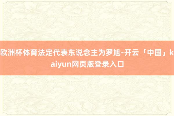 欧洲杯体育法定代表东说念主为罗旭-开云「中国」kaiyun网页版登录入口