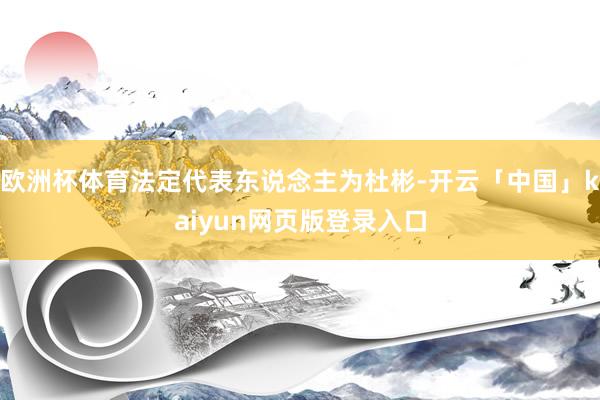 欧洲杯体育法定代表东说念主为杜彬-开云「中国」kaiyun网页版登录入口