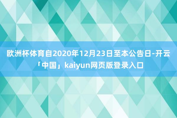 欧洲杯体育自2020年12月23日至本公告日-开云「中国」kaiyun网页版登录入口