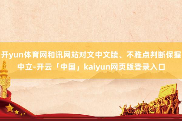 开yun体育网和讯网站对文中文牍、不雅点判断保握中立-开云「中国」kaiyun网页版登录入口