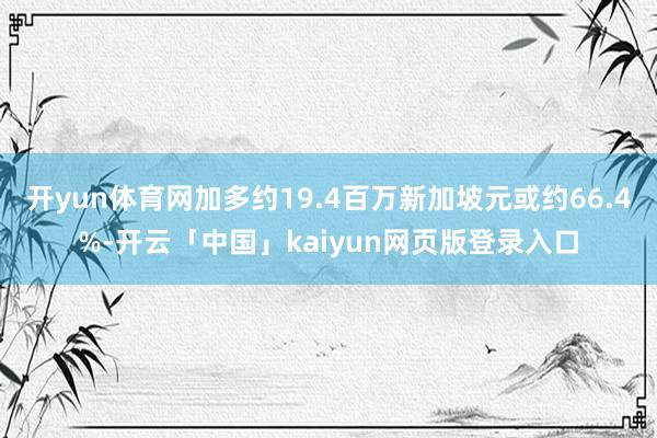 开yun体育网加多约19.4百万新加坡元或约66.4%-开云「中国」kaiyun网页版登录入口