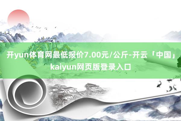 开yun体育网最低报价7.00元/公斤-开云「中国」kaiyun网页版登录入口