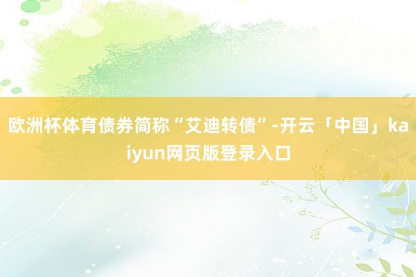 欧洲杯体育债券简称“艾迪转债”-开云「中国」kaiyun网页版登录入口