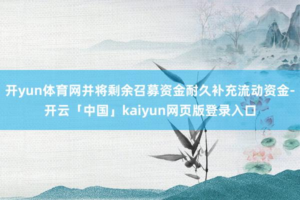 开yun体育网并将剩余召募资金耐久补充流动资金-开云「中国」kaiyun网页版登录入口