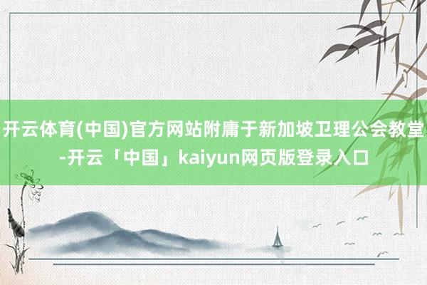 开云体育(中国)官方网站附庸于新加坡卫理公会教堂-开云「中国」kaiyun网页版登录入口