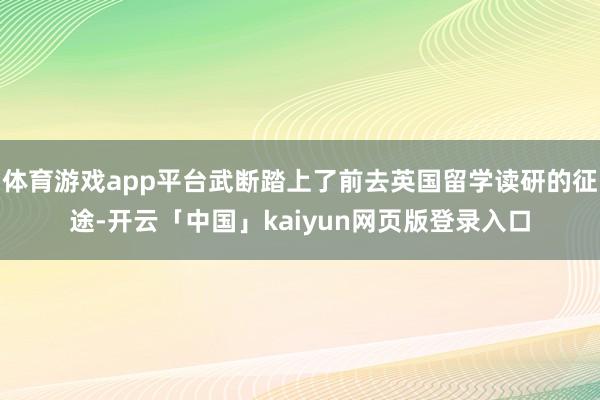 体育游戏app平台武断踏上了前去英国留学读研的征途-开云「中国」kaiyun网页版登录入口