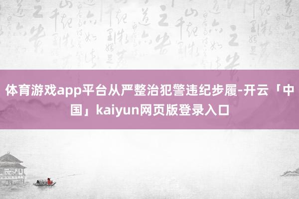 体育游戏app平台从严整治犯警违纪步履-开云「中国」kaiyun网页版登录入口