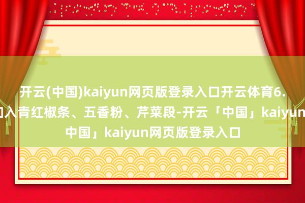 开云(中国)kaiyun网页版登录入口开云体育6. 加蔬菜：终末加入青红椒条、五香粉、芹菜段-开云「中国」kaiyun网页版登录入口