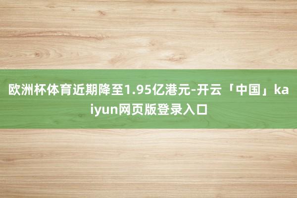 欧洲杯体育近期降至1.95亿港元-开云「中国」kaiyun网页版登录入口