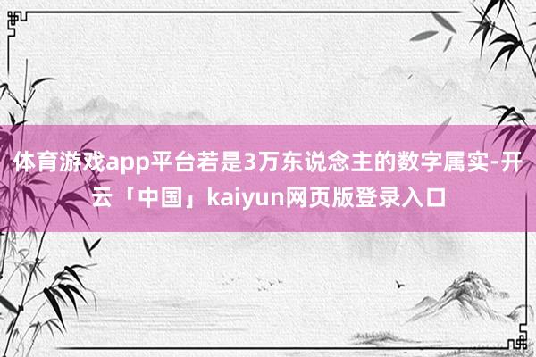 体育游戏app平台若是3万东说念主的数字属实-开云「中国」kaiyun网页版登录入口