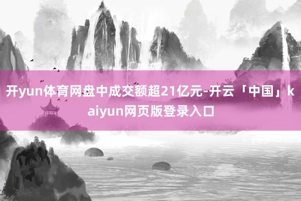 开yun体育网盘中成交额超21亿元-开云「中国」kaiyun网页版登录入口