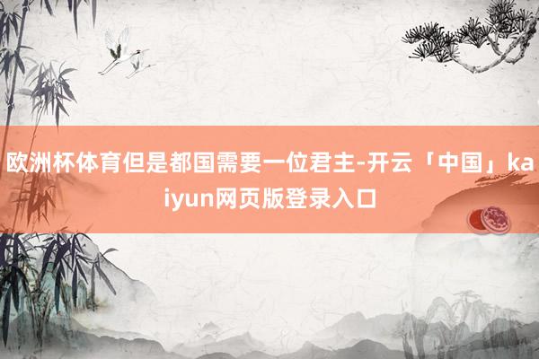 欧洲杯体育但是都国需要一位君主-开云「中国」kaiyun网页版登录入口