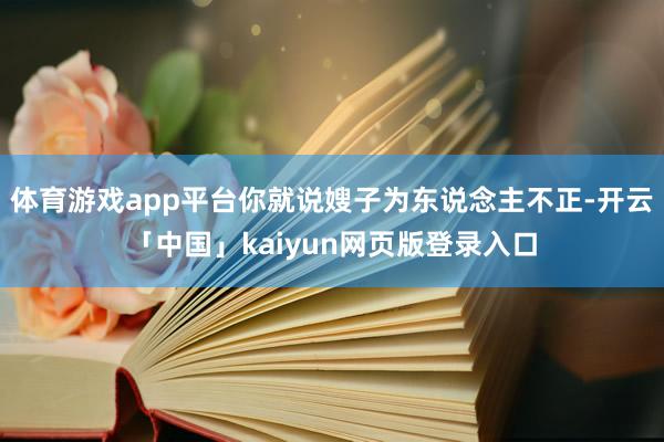 体育游戏app平台你就说嫂子为东说念主不正-开云「中国」kaiyun网页版登录入口