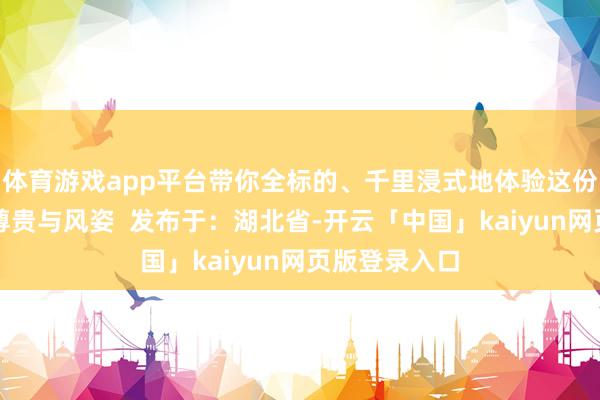 体育游戏app平台带你全标的、千里浸式地体验这份无与伦比的尊贵与风姿  发布于：湖北省-开云「中国」kaiyun网页版登录入口