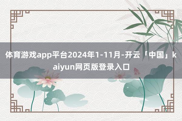 体育游戏app平台2024年1-11月-开云「中国」kaiyun网页版登录入口