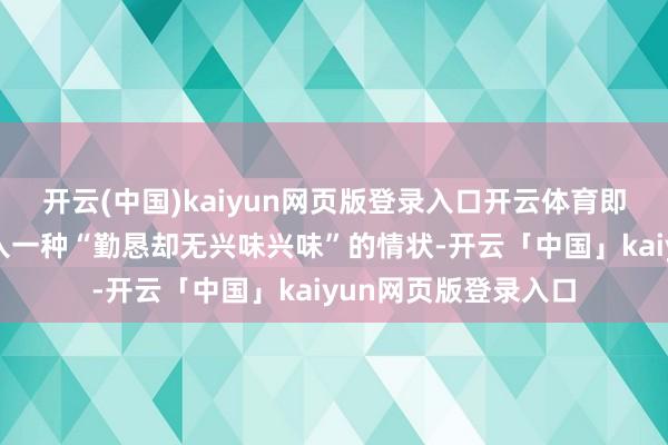 开云(中国)kaiyun网页版登录入口开云体育即整个东说念主齐堕入一种“勤恳却无兴味兴味”的情状-开