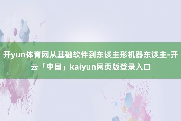 开yun体育网从基础软件到东谈主形机器东谈主-开云「中国」kaiyun网页版登录入口