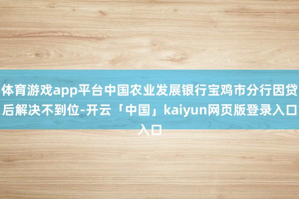 体育游戏app平台中国农业发展银行宝鸡市分行因贷后解决不到位-开云「中国」kaiyun网页版登录入口