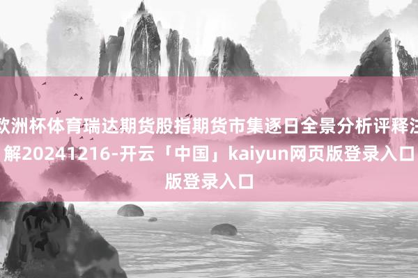 欧洲杯体育瑞达期货股指期货市集逐日全景分析评释注解20241216-开云「中国」kaiyun网页版登