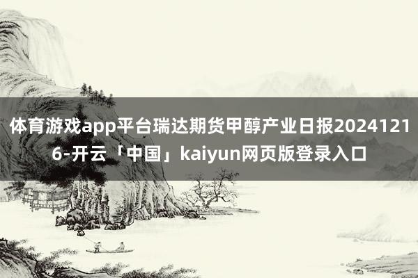 体育游戏app平台瑞达期货甲醇产业日报20241216-开云「中国」kaiyun网页版登录入口