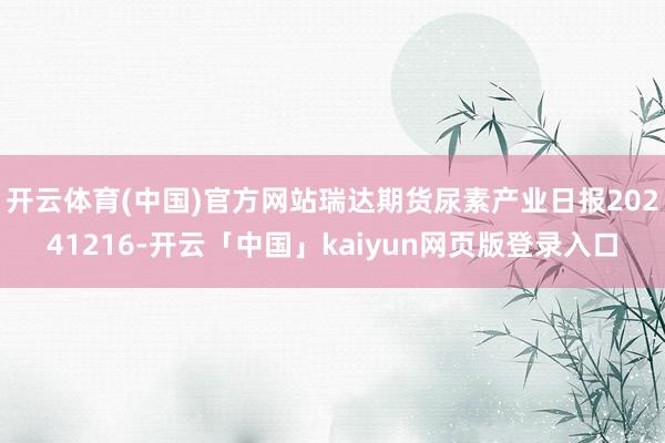 开云体育(中国)官方网站瑞达期货尿素产业日报20241216-开云「中国」kaiyun网页版登录入口
