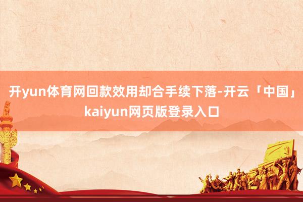 开yun体育网回款效用却合手续下落-开云「中国」kaiyun网页版登录入口
