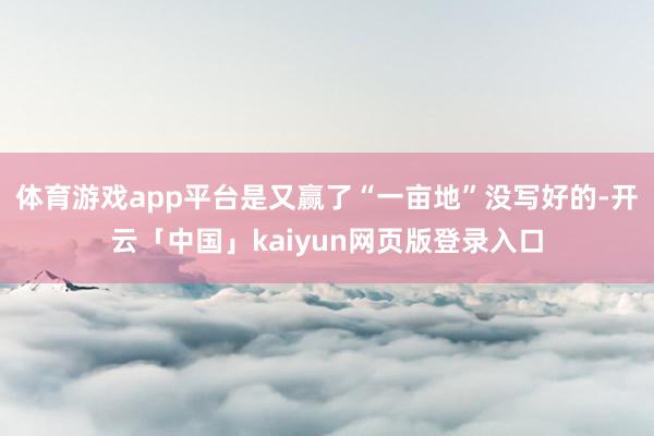 体育游戏app平台是又赢了“一亩地”没写好的-开云「中国」kaiyun网页版登录入口
