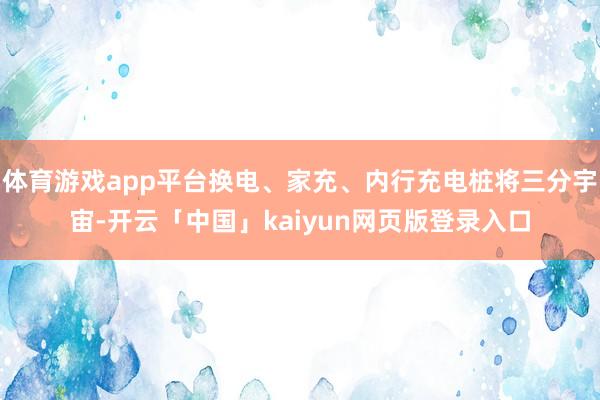 体育游戏app平台换电、家充、内行充电桩将三分宇宙-开云「中国」kaiyun网页版登录入口