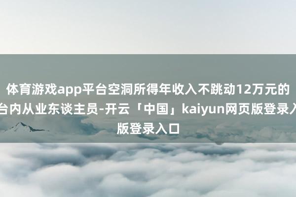 体育游戏app平台空洞所得年收入不跳动12万元的平台内从业东谈主员-开云「中国」kaiyun网页版登录入口