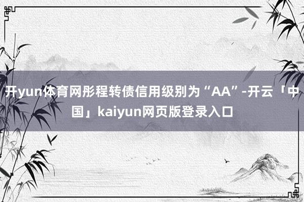 开yun体育网彤程转债信用级别为“AA”-开云「中国」kaiyun网页版登录入口