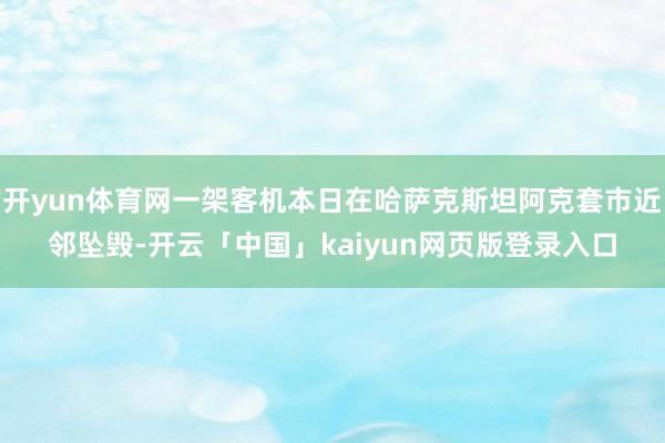 开yun体育网一架客机本日在哈萨克斯坦阿克套市近邻坠毁-开云「中国」kaiyun网页版登录入口