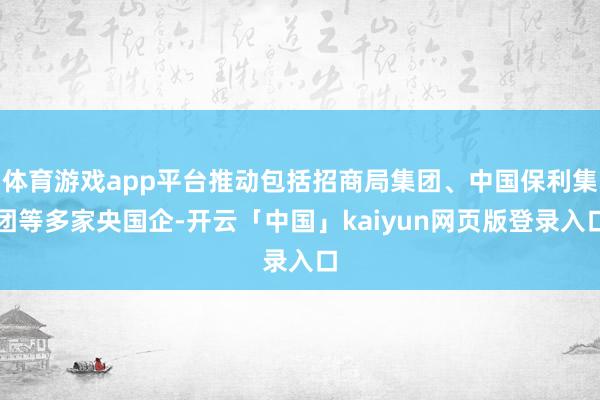 体育游戏app平台推动包括招商局集团、中国保利集团等多家央国企-开云「中国」kaiyun网页版登录入口